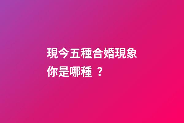 現今五種合婚現象你是哪種？